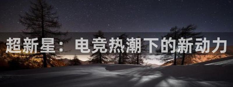 米兰电竞平台官网：超新星：电竞热潮下的新动力
