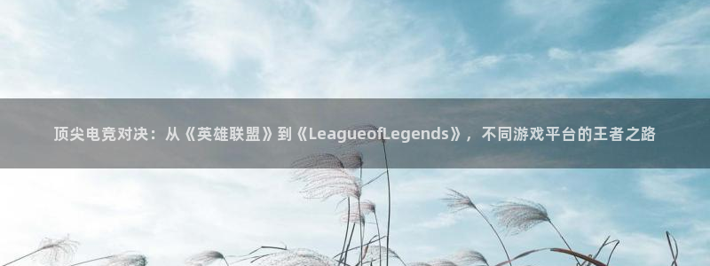 米兰电竞官网：顶尖电竞对决：从《英雄联盟》到《LeagueofLegends》，不同游戏平台的王者之路