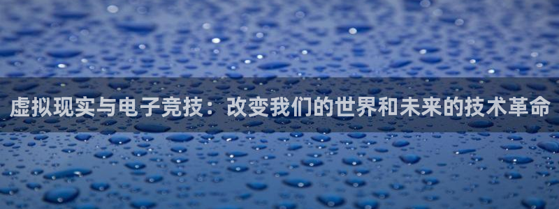 米兰电竞官网下载：虚拟现实与电子竞技：改变我们的世界和未来的技术革命