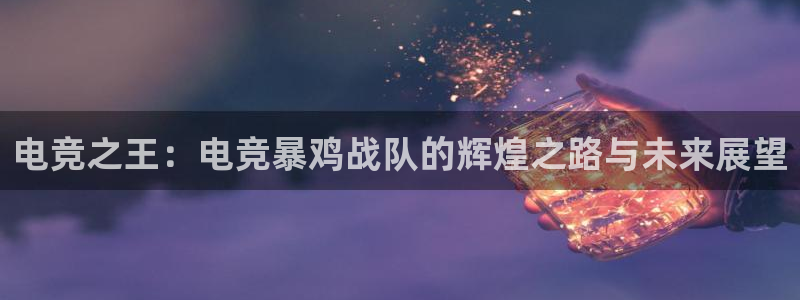 米兰电竞首页：电竞之王：电竞暴鸡战队的辉煌之路与未来展望